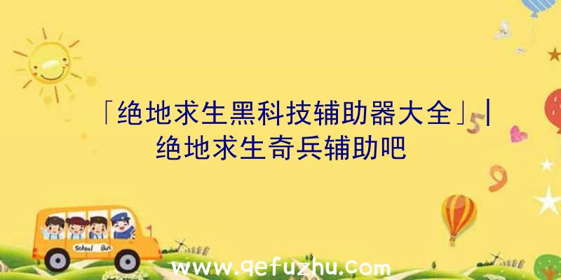 「绝地求生黑科技辅助器大全」|绝地求生奇兵辅助吧